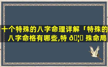 十个特殊的八字命理详解「特殊的八字命格有哪些,特 🦊 殊命局好还是不好」